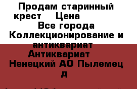 Продам старинный крест  › Цена ­ 20 000 - Все города Коллекционирование и антиквариат » Антиквариат   . Ненецкий АО,Пылемец д.